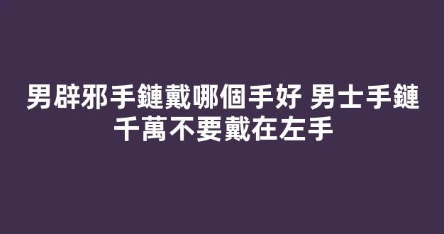 男辟邪手鏈戴哪個手好 男士手鏈千萬不要戴在左手